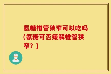 氨糖椎管狭窄可以吃吗(氨糖可否缓解椎管狭窄？)