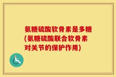 氨糖硫酸软骨素是多糖(氨糖硫酸联合软骨素对关节的保护作用)