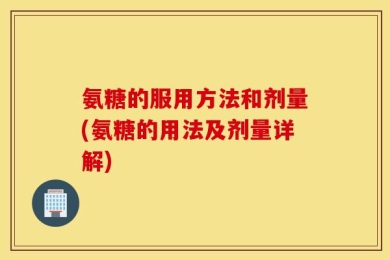 氨糖的服用方法和剂量(氨糖的用法及剂量详解)
