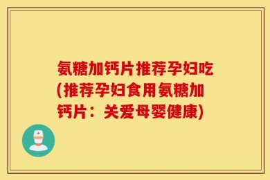 氨糖加钙片推荐孕妇吃(推荐孕妇食用氨糖加钙片：关爱母婴健康)