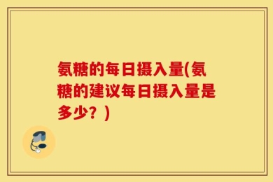 氨糖的每日摄入量(氨糖的建议每日摄入量是多少？)