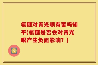 氨糖对青光眼有害吗知乎(氨糖是否会对青光眼产生负面影响？)