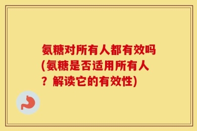 氨糖对所有人都有效吗(氨糖是否适用所有人？解读它的有效性)