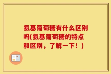 氨基葡萄糖有什么区别吗(氨基葡萄糖的特点和区别，了解一下！)