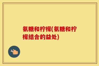 氨糖和柠檬(氨糖和柠檬结合的益处)