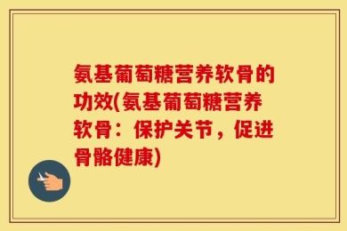 氨基葡萄糖营养软骨的功效(氨基葡萄糖营养软骨：保护关节，促进骨骼健康)