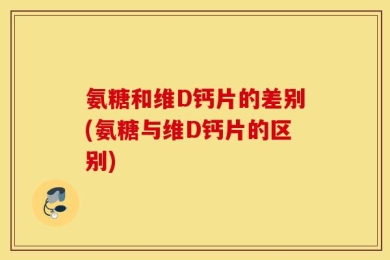 氨糖和维D钙片的差别(氨糖与维D钙片的区别)