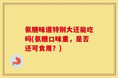 氨糖味道特别大还能吃吗(氨糖口味重，是否还可食用？)
