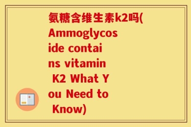氨糖含维生素k2吗(Ammoglycoside contains vitamin K2 What You Need to Know)