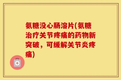 氨糖没心肠溶片(氨糖治疗关节疼痛的药物新突破，可缓解关节炎疼痛)