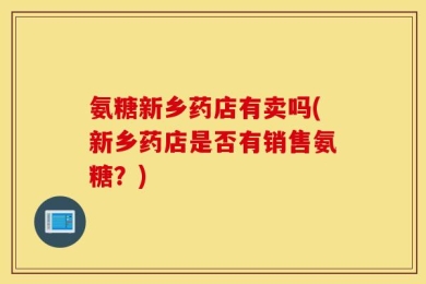 氨糖新乡药店有卖吗(新乡药店是否有销售氨糖？)