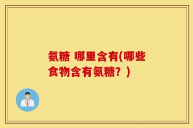 氨糖 哪里含有(哪些食物含有氨糖？)
