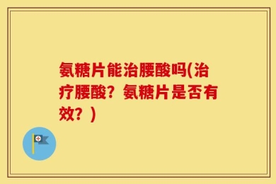 氨糖片能治腰酸吗(治疗腰酸？氨糖片是否有效？)