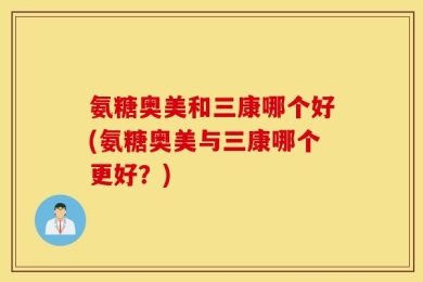 氨糖奥美和三康哪个好(氨糖奥美与三康哪个更好？)