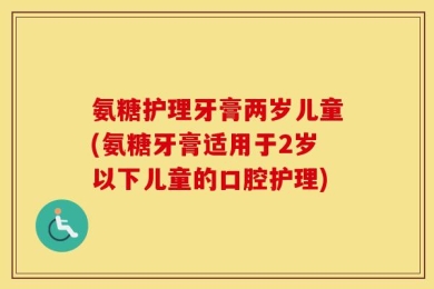 氨糖护理牙膏两岁儿童(氨糖牙膏适用于2岁以下儿童的口腔护理)