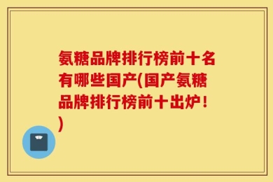 氨糖品牌排行榜前十名有哪些国产(国产氨糖品牌排行榜前十出炉！)
