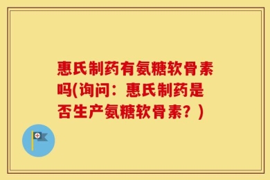 惠氏制药有氨糖软骨素吗(询问：惠氏制药是否生产氨糖软骨素？)