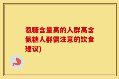 氨糖含量高的人群高含氨糖人群需注意的饮食建议)