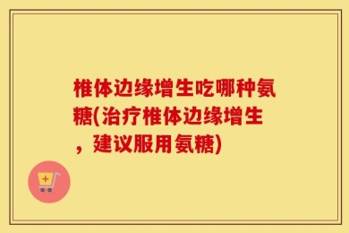 椎体边缘增生吃哪种氨糖(治疗椎体边缘增生，建议服用氨糖)