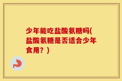 少年能吃盐酸氨糖吗(盐酸氨糖是否适合少年食用？)