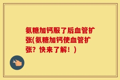 氨糖加钙服了后血管扩张(氨糖加钙使血管扩张？快来了解！)