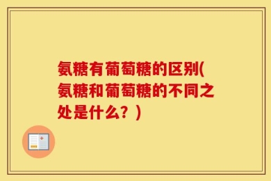 氨糖有葡萄糖的区别(氨糖和葡萄糖的不同之处是什么？)