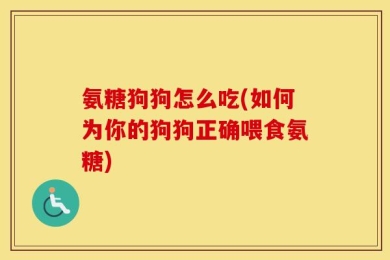 氨糖狗狗怎么吃(如何为你的狗狗正确喂食氨糖)