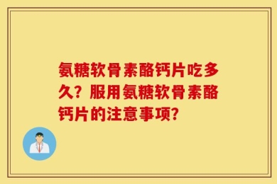 氨糖软骨素酪钙片吃多久？服用氨糖软骨素酪钙片的注意事项？
