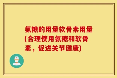 氨糖的用量软骨素用量(合理使用氨糖和软骨素，促进关节健康)