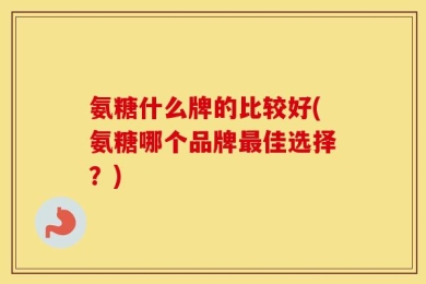 氨糖什么牌的比较好(氨糖哪个品牌最佳选择？)