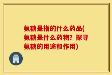 氨糖是指的什么药品(氨糖是什么药物？探寻氨糖的用途和作用)