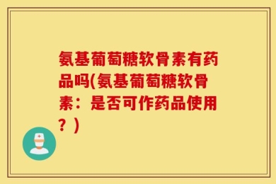氨基葡萄糖软骨素有药品吗(氨基葡萄糖软骨素：是否可作药品使用？)