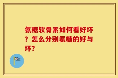 氨糖软骨素如何看好坏？怎么分别氨糖的好与坏？