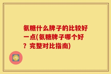 氨糖什么牌子的比较好一点(氨糖牌子哪个好？完整对比指南)
