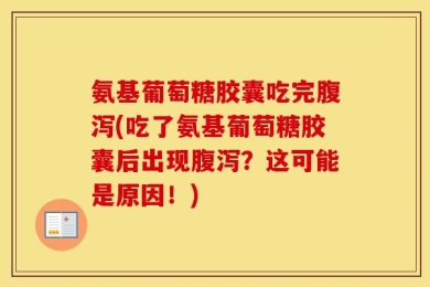 氨基葡萄糖胶囊吃完腹泻(吃了氨基葡萄糖胶囊后出现腹泻？这可能是原因！)