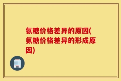 氨糖价格差异的原因(氨糖价格差异的形成原因)