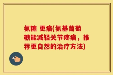 氨糖 更痛(氨基葡萄糖能减轻关节疼痛，推荐更自然的治疗方法)