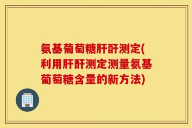 氨基葡萄糖肝酐测定(利用肝酐测定测量氨基葡萄糖含量的新方法)