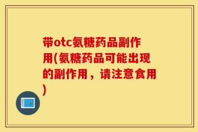 带otc氨糖药品副作用(氨糖药品可能出现的副作用，请注意食用)
