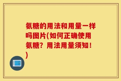 氨糖的用法和用量一样吗图片(如何正确使用氨糖？用法用量须知！)