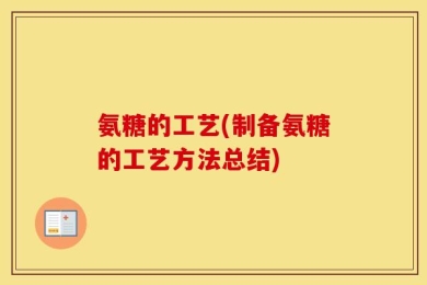 氨糖的工艺(制备氨糖的工艺方法总结)