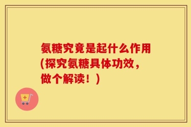 氨糖究竟是起什么作用(探究氨糖具体功效，做个解读！)