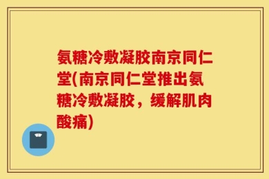氨糖冷敷凝胶南京同仁堂(南京同仁堂推出氨糖冷敷凝胶，缓解肌肉酸痛)