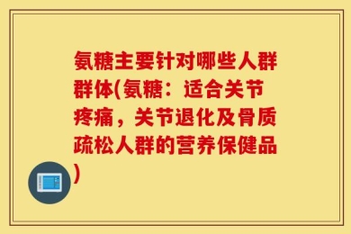 氨糖主要针对哪些人群群体(氨糖：适合关节疼痛，关节退化及骨质疏松人群的营养保健品)