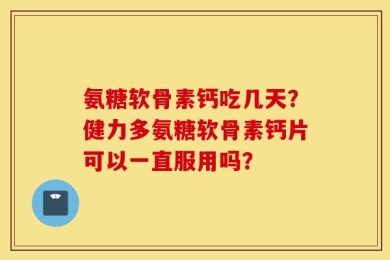 氨糖软骨素钙吃几天？健力多氨糖软骨素钙片可以一直服用吗？