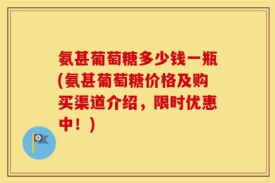 氨甚葡萄糖多少钱一瓶(氨甚葡萄糖价格及购买渠道介绍，限时优惠中！)