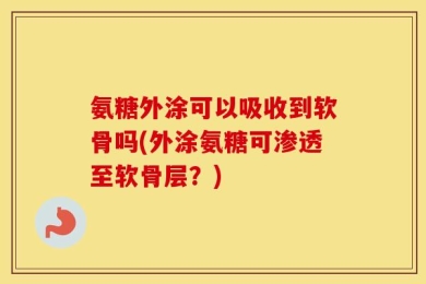 氨糖外涂可以吸收到软骨吗(外涂氨糖可渗透至软骨层？)
