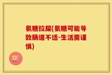 氨糖拉屎(氨糖可能导致肠道不适-生活需谨慎)