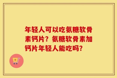年轻人可以吃氨糖软骨素钙片？氨糖软骨素加钙片年轻人能吃吗？