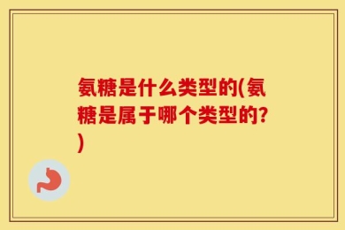 氨糖是什么类型的(氨糖是属于哪个类型的？)